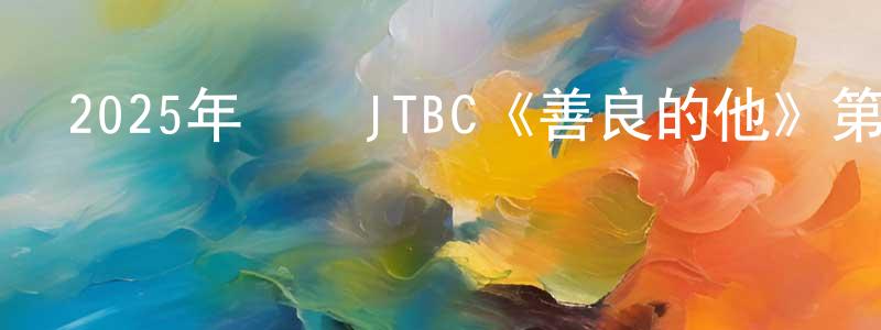 蔡蘭香發布2025年韓國JTBC《善良的他》第14集[韓語中字]迅雷下載_深夜電影